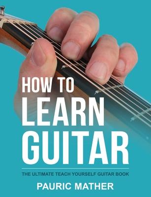 How To Learn Guitar: The Ultimate Teach Yourself Guitar Book