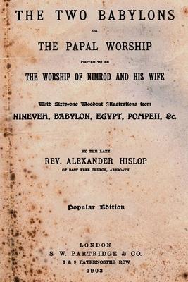 The Two Babylons: Or The Papal Worship Proved To Be The Worship Of Nimrod And His Wife