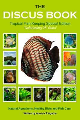 The Discus Book Tropical Fish Keeping Special Edition: Celebrating 25 years - Natural Aquariums, Healthy Diets and Fish Care