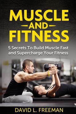 Muscle and Fitness: 5 Secrets To Build Muscle Fast and Supercharge Your Fitness