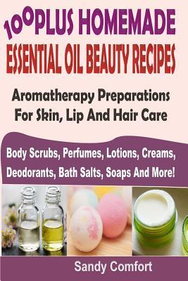 100 Plus Homemade Essential Oil Beauty Recipes: Aromatherapy Preparations For Skin, Lip And Hair Care (Body Scrubs, Perfumes, Lotions, Creams, Deodora