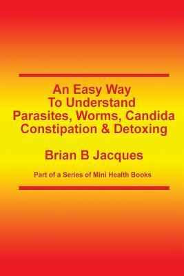 An Easy Way To Understand Parasites, Worms, Candida, Constipation & Detoxing