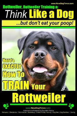 Rottweiler, Rottweiler training a: Think Like a Dog, but don't eat yuor poop!: Here's EXACTLY How to TRAIN Your Rottweiler