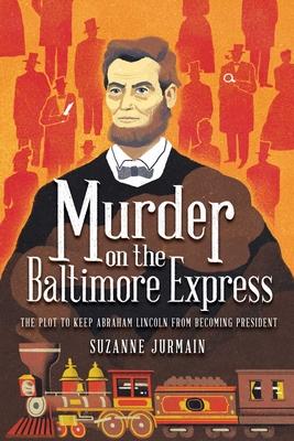 Murder on the Baltimore Express: The Plot to Keep Abraham Lincoln from Becoming President