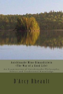 Anishinaabe Mino-Bimaadiziwin - The Way of a Good Life: An Examination of Anishinaabe Philosophy, Ethics and Traditional Knowledge