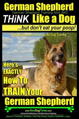 German Shepherd, German Shepherd Training AAA AKC: Think Like a Dog, But Don't Eat Your Poop!: German Shepherd Breed Expert Dog Training Here's EXACTL