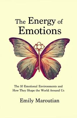 The Energy of Emotions: The 10 Emotional Environments and How They Shape The World Around Us