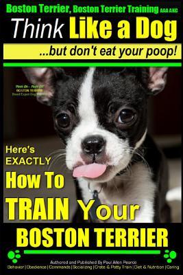 Boston Terrier, Boston Terrier Training AAA AKC: Think Like a Dog, But Don't Eat Your Poop!: Boston Terrier Breed Expert Training - Here's EXACTLY How