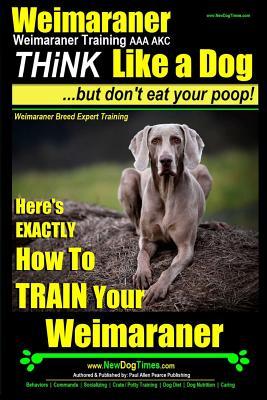 Weimaraner, Weimaraner Training AAA AKC: Think Like a Dog, But Don't Eat Your Poop! Weimaraner Breed Expert Training: Here's EXACTLY How To TRAIN Your