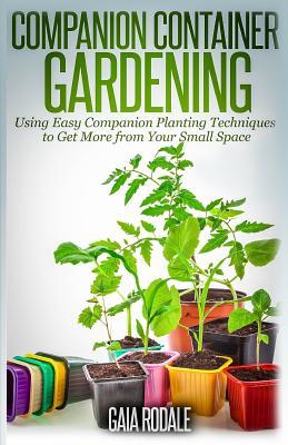 Companion Container Gardening: Using Easy Companion Planting Techniques to Get More from Your Small Space