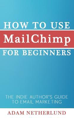 How to Use MailChimp for Beginners: The Indie Author's Guide to Email Marketing