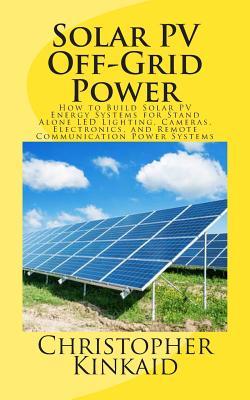 Solar PV Off-Grid Power: How to Build Solar PV Energy Systems for Stand Alone LED Lighting, Cameras, Electronics, and Remote Communication Powe