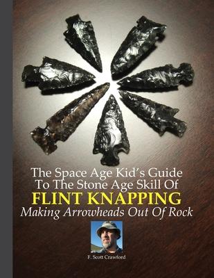 The Space Age Kid's Guide To The Stone Age Skill Of Flint Knapping: Making Arrowheads Out Of Rock