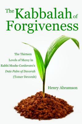 The Kabbalah of Forgiveness: The Thirteen Levels of Mercy In Rabbi Moshe Cordovero's Date Palm of Devorah (Tomer Devorah)