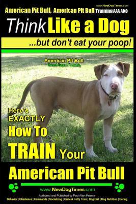 American Pit Bull, American Pit Bull Training AAA AKC: Think Like a Dog, But Don't Eat Your Poop!: American Pit Bull Breed Expert Training Here's EXAC