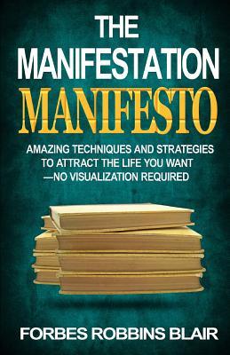 The Manifestation Manifesto: Amazing Techniques and Strategies to Attract the Life You Want - No Visualization Required