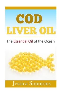 Essential Oils: Cod Liver Oil: The Essential Oil Of The Ocean: the healthy benefits, history, and nutritional value of Cod Liver Oil