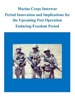 Marine Corps Interwar Period Innovation and Implications for the Upcoming Post Operation Enduring Freedom Period