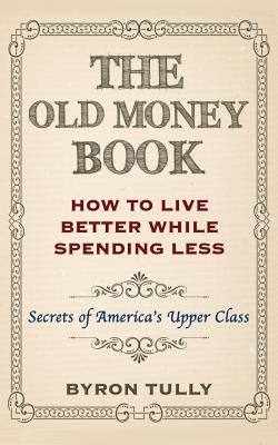 The Old Money Book: How To Live Better While Spending Less: Secrets of America's Upper Class