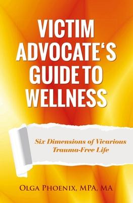 Victim Advocate's Guide to Wellness: Six Dimensions of Vicarious Trauma-Free Life