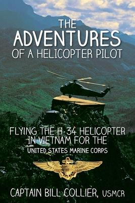 The Adventures of a Helicopter Pilot: Flying the H-34 helicopter in Vietnam for the United States Marine Corps