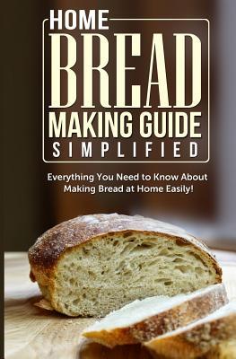 Home Bread Making Guide Simplified: Everything You Need To Know About Making Bread At Home Easily!