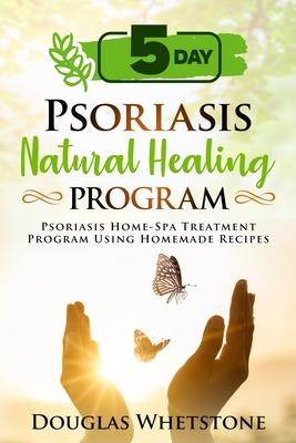 5-Day Psoriasis Natural Healing Program: Psoriasis Home-Spa Treatment Program Using Homemade Recipes