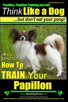 Papillon, Papillon Training AAA AKC: Think Like a Dog, but Don't Eat Your Poop! Papillon Breed Expert Training: Here's EXACTLY How to Train Your Papil