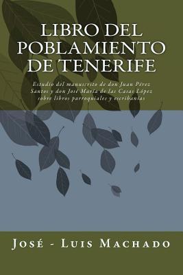 Libro del Poblamiento de Tenerife: Estudio del Manuscrito de Don Juan Prez Santos Y Don Jos Mara de Las Casas Lpez Sobre Libros Parroquiales Y Esc