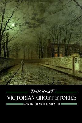 The Best Victorian Ghost Stories: Annotated and Illustrated Tales of Murder, Mystery, Horror, and Hauntings