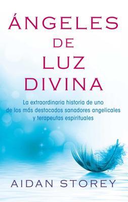 ngeles de Luz Divina (Angels of Divine Light Spanish Edition): La Extraordinaria Historia de Uno de Los Ms Destacados Sanadores Angelicales Y Terape