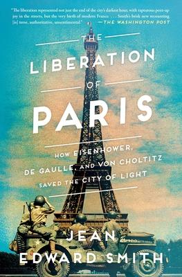 The Liberation of Paris: How Eisenhower, de Gaulle, and Von Choltitz Saved the City of Light