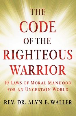 The Code of the Righteous Warrior: 10 Laws of Moral Manhood for an Uncertain World