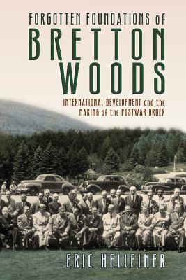 Forgotten Foundations of Bretton Woods: International Development and the Making of the Postwar Order