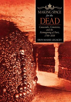 Making Space for the Dead: Catacombs, Cemeteries, and the Reimagining of Paris, 1780-1830