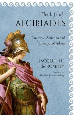 The Life of Alcibiades: Dangerous Ambition and the Betrayal of Athens