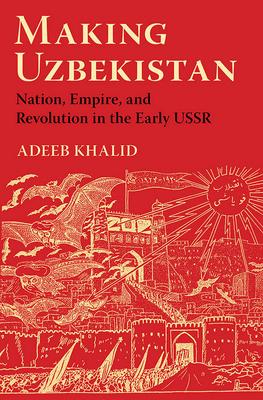 Making Uzbekistan: Nation, Empire, and Revolution in the Early USSR