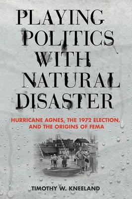 Playing Politics with Natural Disaster: Hurricane Agnes, the 1972 Election, and the Origins of Fema