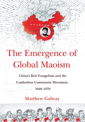 The Emergence of Global Maoism: China's Red Evangelism and the Cambodian Communist Movement, 1949-1979