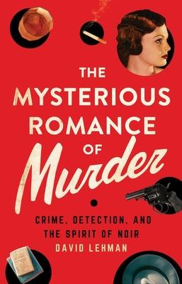 The Mysterious Romance of Murder: Crime, Detection, and the Spirit of Noir