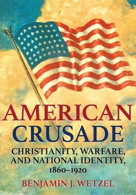 American Crusade: Christianity, Warfare, and National Identity, 1860-1920