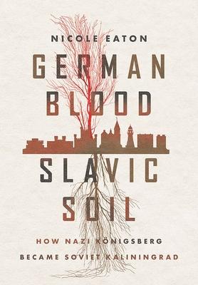 German Blood, Slavic Soil: How Nazi Knigsberg Became Soviet Kaliningrad