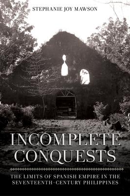 Incomplete Conquests: The Limits of Spanish Empire in the Seventeenth-Century Philippines