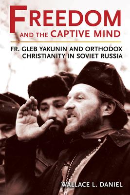 Freedom and the Captive Mind: Fr. Gleb Yakunin and Orthodox Christianity in Soviet Russia