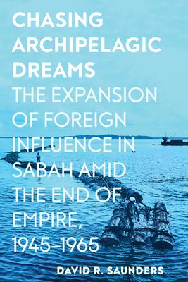 Chasing Archipelagic Dreams: The Expansion of Foreign Influence in Sabah Amid the End of Empire, 1945-1965