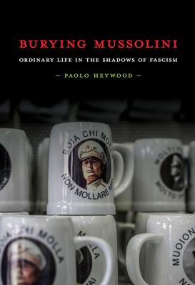 Burying Mussolini: Ordinary Life in the Shadows of Fascism