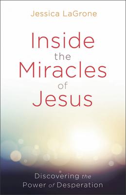 Inside the Miracles of Jesus: Discovering the Power of Desperation