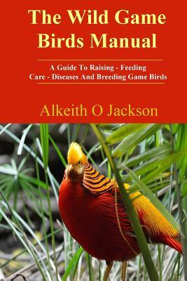 The Wild Game Birds Manual: A Guide To Raising, Feeding, Care, Diseases And Breeding Game Birds