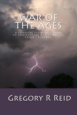 War of the Ages: A Complete Scriptural Guide to Confronting and Defeating Satan's Kingdom