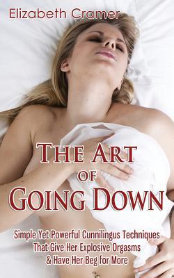 The Art of Going Down: Simple Yet Powerful Cunnilingus Techniques That Give Her Explosive Orgasms & Have Her Beg for More